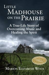 Little Madhouse on the Prairie : A True Life Story of Overcoming Abuse and Healing the Spirit
