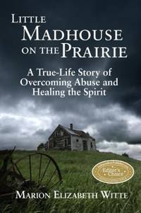 Little Madhouse on the Prairie : A True-Life Story of Overcoming Abuse and Healing the Spirit by Witte, Marion Elizabeth - 2011