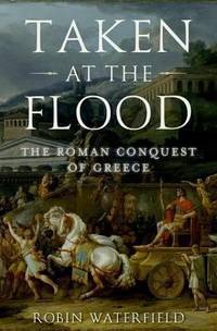 Taken at the Flood : The Roman Conquest of Greece by Robin Waterfield - 2014