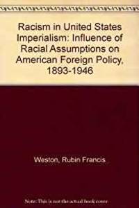 RACISM IN UNITED STATES IMPERIALISM: INFLUENCE OF RACIAL ASSUMPTIONS ON AMERICAN FOREIGN POLICY, 1893-1946 by Rubin Francis Weston - 1989