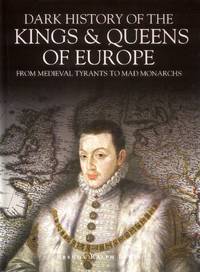 Dark History of the Kings & Queens of Europe, From Medieval Tyrants to Mad Monarchs