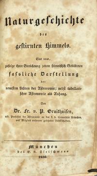 Naturgeschichte des gestirnten Himmels. Eine neue, zufolge ihrer Einrichtung jedem scientifisch Gebildeten fassliche Darstellung der neuesten Lehren der Astronomie; nebst tabellarischer Astronomie als Anhang. Von Dr. Fr. v. P. Gruithuisen, ord. Prof. der Astronomie an der k. b. UniversitÃ¤t MÃ¼nchen, und Mitglied mehrerer gelehrten Gesellschaften