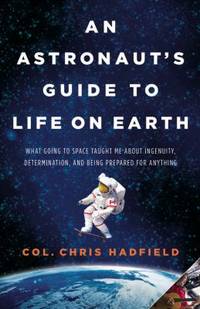 An Astronaut's Guide to Life on Earth : What Going to Space Taught Me about Ingenuity,...