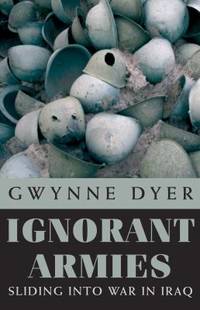 Ignorant Armies : Sliding into War in Iraq by Gwynne Dyer - 2003