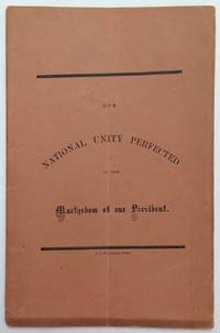 Our national unity perfected in the martyrdom of our President. A discourse delivered in the chapel of the Filbert Street U.S. General Hospital, on the day of the obsequies, at Washington, of our late President