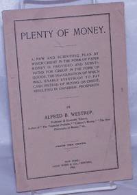 Plenty of Money: A New and scientific plan by which credit in the form of paper money is provided and substituted for credit in the form of goods, the inauguration of which will enable everybody to pay cash instead of buying on credit, resulting in universal prosperity