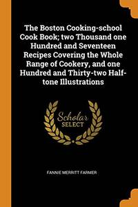 The Boston Cooking-School Cook Book; Two Thousand One Hundred and Seventeen Recipes Covering the Whole Range of Cookery, and One Hundred and Thirty-Two Half-Tone Illustrations by Fannie Merritt Farmer