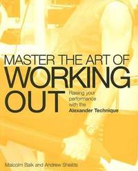 Master the Art of Working Out : Raising Your Performance with the Alexander Technique
