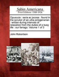 Opuscula: Seria AC Jocosa: Found in the Scrutoir of an Ultra Octogenarian: Written During...