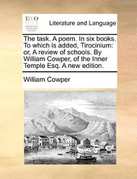 The task. A poem. In six books. To which is added, Tirocinium: or, A review of schools. By...