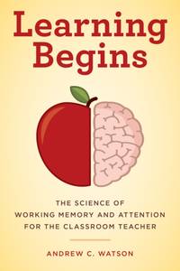 Learning Begins : The Science of Working Memory and Attention for the Classroom Teacher