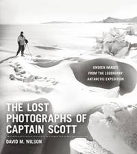 The Lost Photographs of Captain Scott : Unseen Images from the Legendary Antarctic Expedition