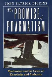 The Promise of Pragmatism : Modernism and the Crisis of Knowledge and Authority