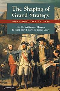 The Shaping Of Grand Strategy: Policy, Diplomacy, And War by Williamson Murray, Richard Hart Sinnreich, James Lacey