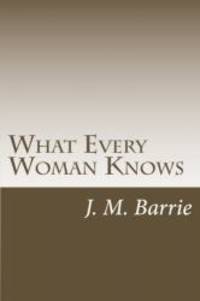 What Every Woman Knows by J. M. Barrie - 2014-01-08