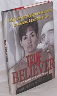 True believer, inside the investigation and capture of Ana Montes, Cuba&#039;s master spy by Carmichael, Scott W - 2007