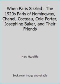 When Paris Sizzled : The 1920s Paris of Hemingway, Chanel, Cocteau, Cole Porter, Josephine Baker,...