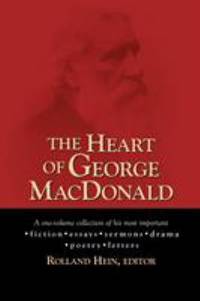 The Heart of George Macdonald : A One-Volume Collection of His Most Important Fiction, Essays,...