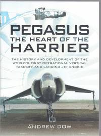 Pegasus: The Heart of the Harrier: The History and Development of the World&#039;s First Operational Vertical Take-off and Landing Jet Engine by Andrew Dow - 2014