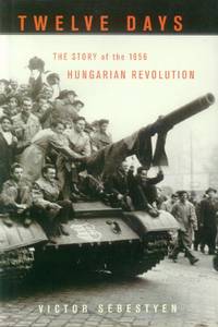 Twelve Days; the Story of the 1956 Hungarian Revolution by Sebestyen, Victor - 2006