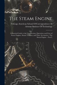 The Steam Engine: A Practical Guide to the Construction, Operation, and Care of Steam Engines,...