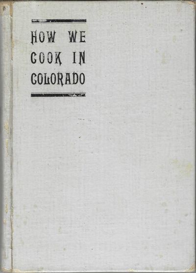 How We Cook in Colorado: Choice Recipes. Contributed by the ladies of the First Baptist Church, Denver