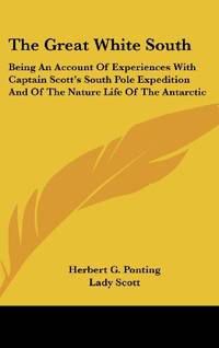 The Great White South: Being an Account of Experiences with Captain Scott&#039;s South Pole Expedition and of the Nature Life of the Antarctic by Ponting, Herbert G