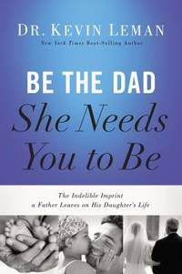 Be the Dad She Needs You to Be : The Indelible Imprint a Father Leaves on His Daughter&#039;s Life by Kevin Leman - 2014