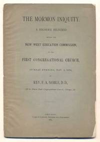 The Mormon Iniquity. A Discourse Delivered Before the New West Education Commission, in the First Congregational Church, Sunday Evening, Nov. 2, 1884, By Rev. F. A. Noble, D.D. of the Union Park Congregational Church, Chicago, Ill