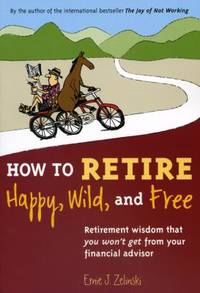 How to Retire Happy, Wild, and Free: Retirement Wisdom That You Won't Get from Your Financial...
