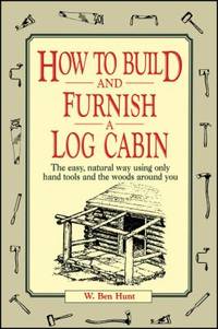 How to Build and Furnish a Log Cabin : The Easy, Natural Way Using Only Hand Tools and the Woods...