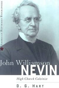 John Williamson Nevin: High Church Calvinist (American Reformed Biographies)
