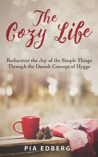 The Cozy Life : Rediscover the Joy of the Simple Things Through the Danish Concept of Hygge