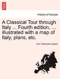 A Classical Tour through Italy ... Fourth edition, ... illustrated with a map of Italy, plans, etc.