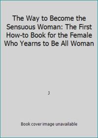 The Way to Become the Sensuous Woman: The First How-to Book for the Female Who Yearns to Be All Woman