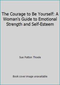 The Courage to Be Yourself: A Woman's Guide to Emotional Strength and Self-Esteem