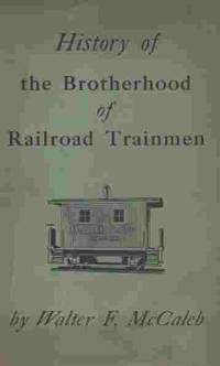 History of the Brotherhood of Railroad Trainmen With Special Reference to  the Life of Alexander...