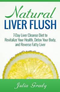Natural Liver Flush : 7-Day Liver Cleanse Diet to Revitalize Your Health, Detox Your Body, and...