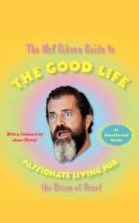 The Mel Gibson Guide to the Good Life: Passionate Living for the Brave at Heart