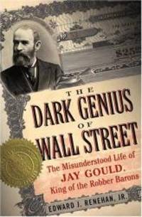 Dark Genius of Wall Street: The Misunderstood Life of Jay Gould, King of the Robber Barons by Edward J. Renehan Jr - Hardcover - 2005-03-04 - from Books Express (SKU: 0465068855q)