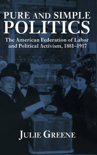 Pure and Simple Politics: The American Federation of Labor and Political Activism, 1881 1917