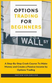 Options Trading for Beginners: A Step-By-Step Crash Course To Make Money and Create a Passive...