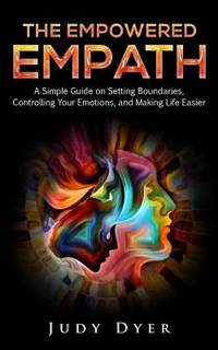 The Empowered Empath : A Simple Guide on Setting Boundaries, Controlling Your Emotions, and...