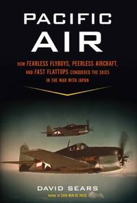 Pacific Air : How Fearless Flyboys, Peerless Aircraft, and Fast Flattops Conquered the Skies in...