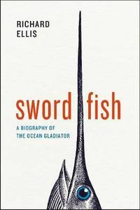Swordfish: A Biography of the Ocean Gladiator
