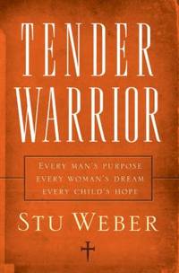 Tender Warrior: Every Man's Purpose, Every Woman's Dream, Every Child's Hope by Weber, Stu - 2006