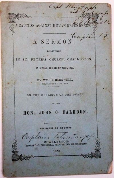 A CAUTION AGAINST HUMAN DEPENDENCE. A SERMON, DELIVERED IN ST. PETER'S CHURCH, CHARLESTON, ON SUNDAY, THE 7TH OF APRIL, 1850. BY...RECTOR OF ST. PETERS. ON THE OCCASION OF THE DEATH OF THE HON. JOHN C. CALHOUN