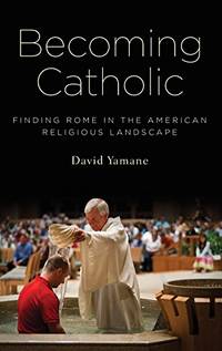 Becoming Catholic: Finding Rome in the American Religious Landscape