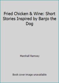Fried Chicken & Wine: Short Stories Inspired by Banjo the Dog