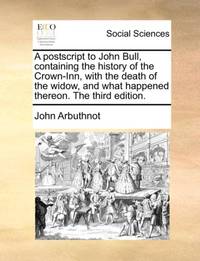A postscript to John Bull, containing the history of the Crown-Inn, with the death of the widow,...